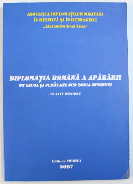 DIPLOMATIA ROMANA A APARARII - UN SECOL SI JUMATATE SUB ZODIA MINERVEI - SCURT ISTORIC, 2007