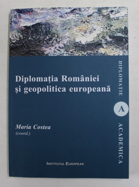 DIPLOMATIA ROMANIEI SI GEOPOLITICA EUROPEANA , coordonator MARIA COSTEA , 2019, DEDICATIE *