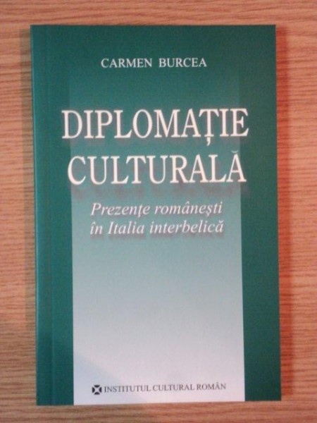 DIPLOMATIE CULTURALA . PREZENTE ROMANESTI IN ITALIA INTERBELICA de CARMEN BURCEA , 2005