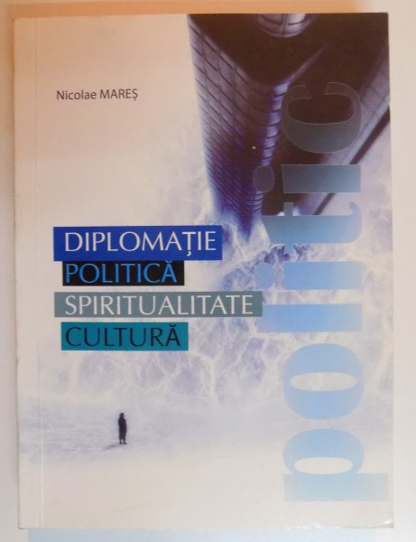 DIPLOMATIE POLITICA , SPIRITUALITATE CULTURA de NICOLAE MARES , 2010