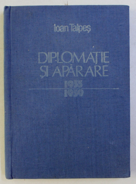 DIPLOMATIE SI APARARE - COORDONATE ALE POLITICII EXTERNE ROMANESTI - 1933 - 1939 de IOAN TALPES , 1988