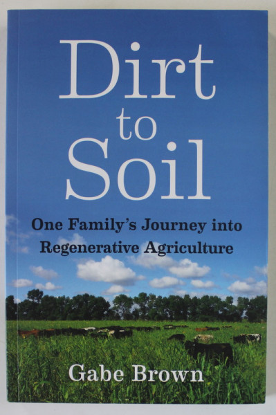 DIRT TO SOIL , ONE FAMILY 'S JOURNEY INTO REGENERATIVE AGRICULTURE by GABE BROWN , 2018