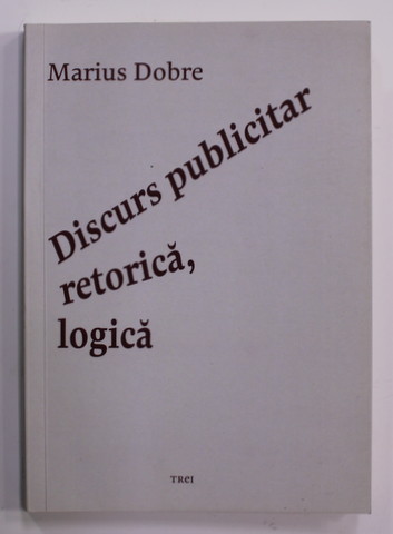 DISCURS PUBLICITAR , RETORICA , LOGICA de MARIUS DOBRE , 2017 , DEDICATIE *
