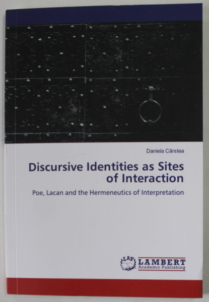 DISCURSIVE IDENTITIES AS SITES OF INTERACTION , POE , LACAN AND THE HERMENEUTICS OF INTERPRETATION by DANIELA CARSTEA , 2019
