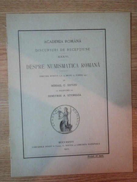 DESPRE NUMISMATICA ROMANA . DISCURS ROSTIT LA 25 MAI (7 IUNIE) 1911 de MIHAIL C. SUTZU cu raspuns de DIMITRIE A. STURDZA