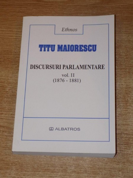 DISCURSURI PARLAMENTARE , VOL. II ( 1876-1881) de TITU MAIORESCU , Bucuresti 2003