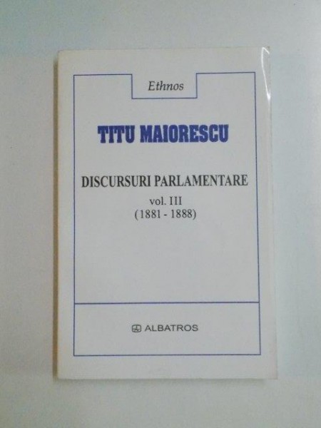 DISCURSURI PARLAMENTARE , VOL III , 1881 - 1888 de TITU MAIORESCU , 2003
