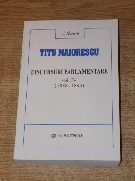 DISCURSURI PARLAMENTARE , VOL. IV ( 1888-1895) de TITU MAIORESCU , Bucuresti 2003