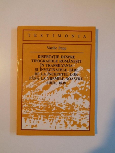 DISERTATIE DESPRE TIPOGRAFIILE ROMANESTI IN TRANSILVANIA SI INVECINATELE TARI DE LA INCEPUTUL LOR PANA LA VREMILE NOASTRE , SIBIU 1838 de VASILIE POPP , 1995