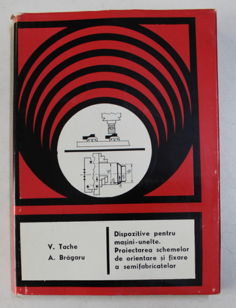 DISPOZITIVE PENTRU MASINI  - UNELTE . PROIECTAREA SCHEMELOR DE ORIENTARE SI FIXARE A SEMAFOARELOR de V. TACHE si A. BRAGARU , 1976