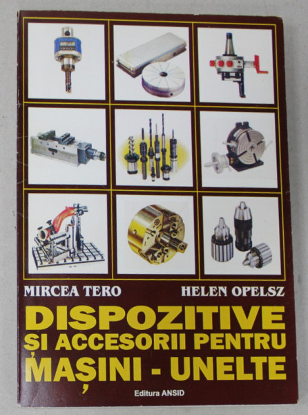 DISPOZITIVE SI ACCESORII PENTRU MASINI - UNELTE de MIRCEA TERO si HELEN OPELSZ , 2002