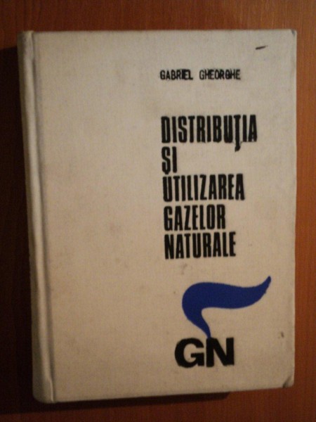 DISTRIBUTIA SI UTILIZAREA GAZELOR NATURALE de GABRIEL GHEORGHE , 1972