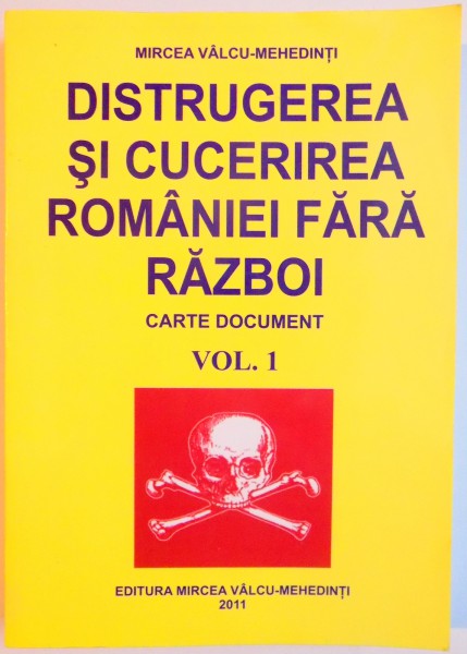 DISTRUGEREA SI CUCERIREA ROMANIEI FARA RAZBOI , CARTE DOCUMENT de MIRCEA VALCU MEHEDINTI , VOL I , 2011