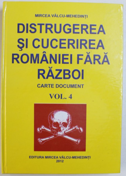 DISTRUGEREA SI CUCERIREA ROMANIEI FARA RAZBOI , CARTE DOCUMENT , VOL. IV de MIRCEA VALCU - MEHEDINTI , 2012