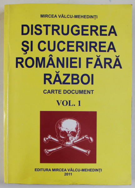 DISTRUGEREA SI CUCERIREA ROMANIEI FARA RAZBOI , CARTE DOCUMENT , VOLUMUL I de MIRCEA VALCU - MEHEDINTI , 2011 , DEDICATIE *