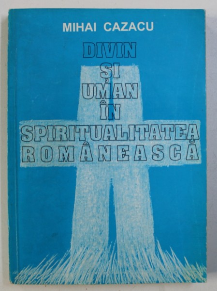 DIVIN SI UMAN IN SPIRITUALITATEA ROMANEASCA de MIHAI CAZACU , 1994