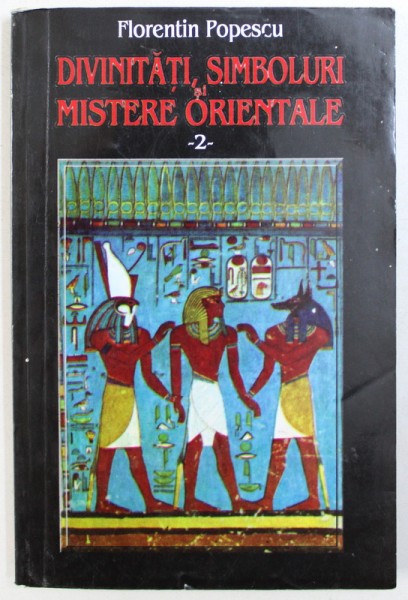 DIVINITATI , SIMBOLURI SI MISTERE ORIENTALE , VOL. II : EGIPTUL ANTIC  de FLORENTIN POPESCU , 2001