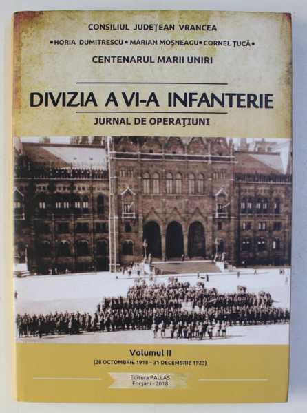 DIVIZIA A VI -A INFANTERIE - JURNAL DE OPERATIUNI , VOLUMUL II - 28 OCT. 1918 - 31 DEC . 1923 de HORIA DUMITRESCU ...CORNEL TUCA , 2018