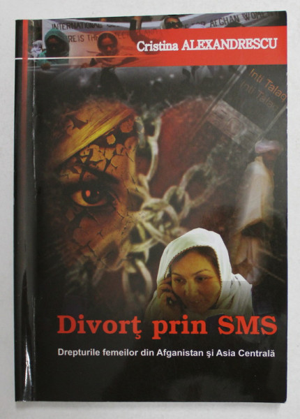 DIVORT PRIN SMS - DREPTURILE FEMEILOR DIN AFGANISTAN SI ASIA CENTRALA de CRISTINA ALEXANDRESCU , 2013