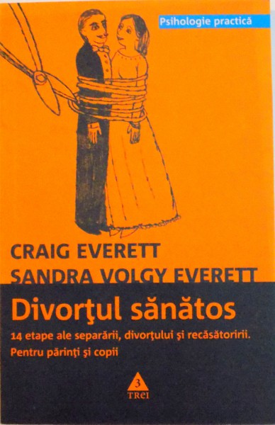 DIVORTUL SANATOS, 14 ETAPE ALE SEPARARII, DIVORTULUI SI RECASATORIRII, PENTRU PARINTI SI COPII de CRAIG EVERETT, SANDRA VOLGY EVERETT, 2008