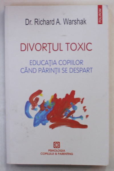 DIVORTUL TOXIC , EDUCATIA COPIILOR CAND PARINTII SE DESPART de Dr. RICHARD A. WARSHAK , 2017