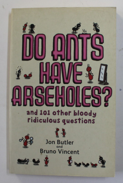 DO ANTS HAVE ARSEHOLES ? AND 101 OTHER BLOODY RIDICULOUS QUESTIONS by JON BUTLER and BRUNO VINCENT , 2007