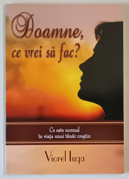 DOAMNE, CE VREI SA FAC? CE ESTE NORMAL IN VIATA UNUI TANAR CRESTIN de VIOREL IUGA , 2012