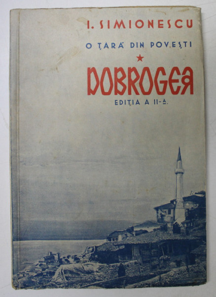 O TARA DIN POVESTI , DOBROGEA de I. SIMIONESCU, EDITIA A 2 A - BUCURESTI , 1934