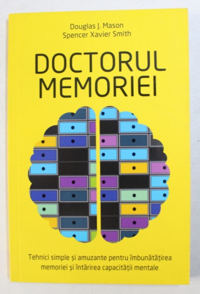 DOCTORUL MEMORIEI - TEHNICI SIMPLE SI AMUZANTE PENTRU IMBUNATATIREA  MEMORIEI SI INTARIREA CAPACITATII MENTALE de DOUGLAS J. MASON si SPENCER XAVIER SMITH , 2016