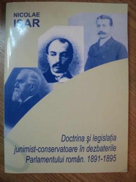 DOCTRINA SI LEGISLATIA JUNIMIST-CONSERVATOARE IN DEZBATERILE PARLAMENTULUI ROMAN . 1891-1895 de NICOLAE ISAR , 2007