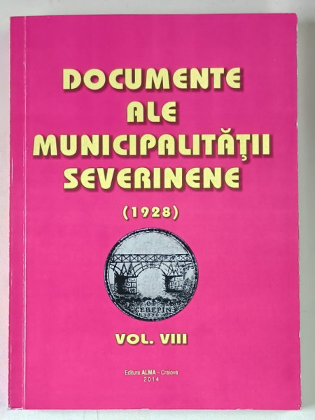 DOCUMENTE ALE MUNICIPALITATII SEVERINENE ( 1928 ) , VOLUMUL VIII , volum alcatuit de TUDOR RATOI , 2014
