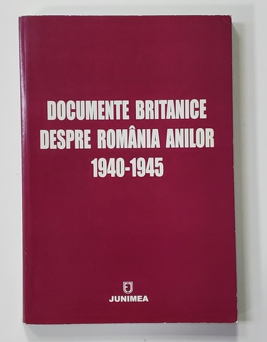 DOCUMENTE BRITANICE DESPRE ROMANIA ANILOR 1940 - 1945 , editie ingrijita de IONEL SIRBU , 2004