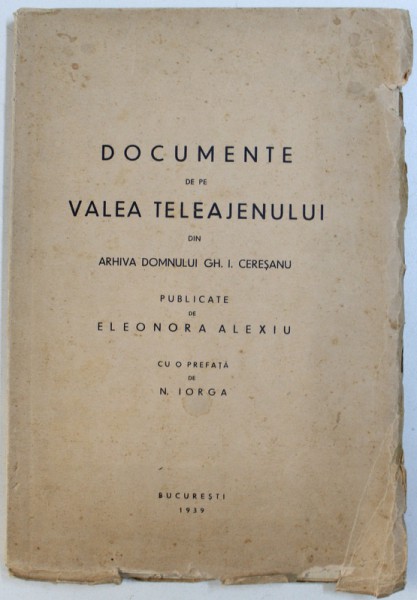 DOCUMENTE DE PE VALEA TELEAJENULUI DIN ARHIVA DOMNULUI GH. I. CERESANU PUBLICATE DE ELEONORA ALEXIU CU O PREFATA DE N. IORGA  1939