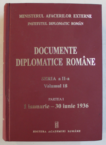 DOCUMENTE DIPLOMATICE ROMANE , SERIA A II - A , VOLUMUL 18 , PARTEA I - 1 IANUARIE  - 30 IUNIE 1936 , volum realizat de LAURENTIU CONSTANTINIU si ALIN  -VICTOR MATEI , 2008
