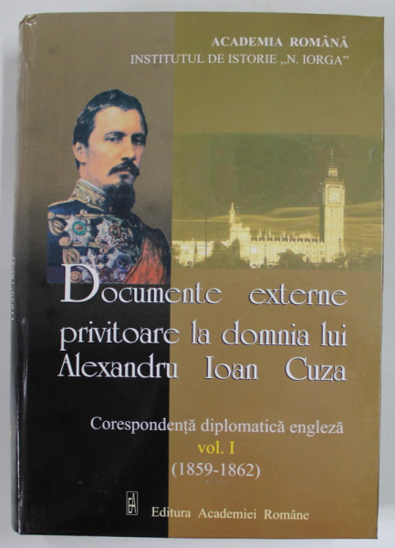 DOCUMENTE EXTERNE PRIVITOARE LA DOMNIA LUI ALEXANDRU IOAN CUZA , CORESPONDENTA DIPLOMATICA ENGLEZA ( 1859 - 1862 ) , VOLUMUL I  , 2001