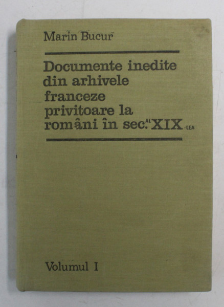 DOCUMENTE INEDITE DIN ARHIVELE FRANCEZE PRIVITOARE LA ROMANI IN SECOLUL AL XIX-LEA de MARIN BUCUR, VOLUMUL I  1969