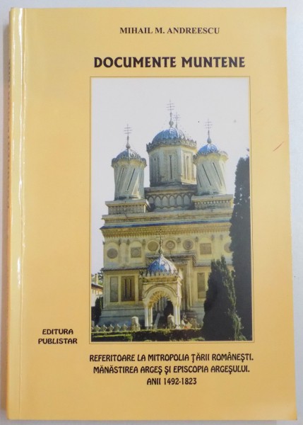 DOCUMENTE MUNTENE , REFERITOARE LA MITROPOLIA TARII ROMANESTI , MANASTIREA ARGES SI EPISCOPIA ARGESULUI , ANII 1492-1823 de MIHAIL M. ANDREESCU , 2004