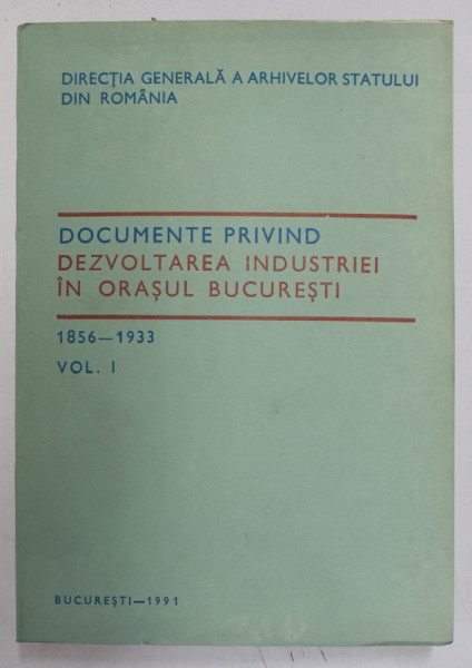 DOCUMENTE PRIVIND DEZVOLTAREA INDUSTRIEI IN ORASUL BUCURESTI 1856 - 1933  , VOL. I , Bucuresti 1991