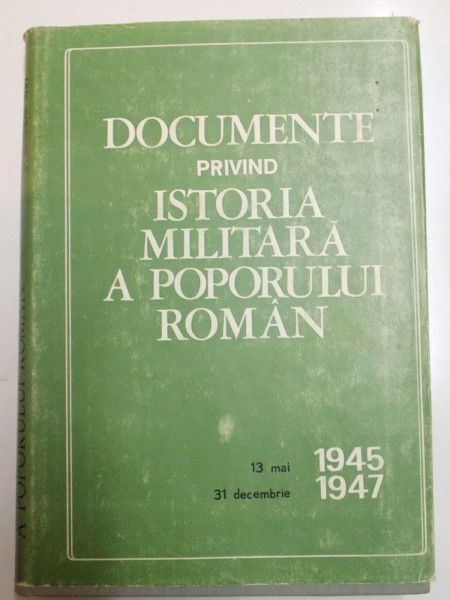 DOCUMENTE PRIVIND ISTORIA MILITARA A POPORULUI ROMAN , 13 MAI 1945 - 31 DECEMBRIE 1947 , 1988