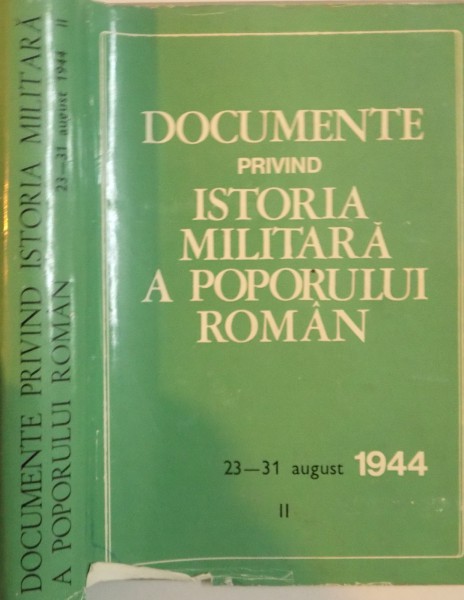 DOCUMENTE PRIVIND ISTORIA MILITARA A POPORULUI ROMAN, 23 - 31 AUGUST 1944, VOL. II de PETRE ILIE, AL. GH. SAVU, 1977