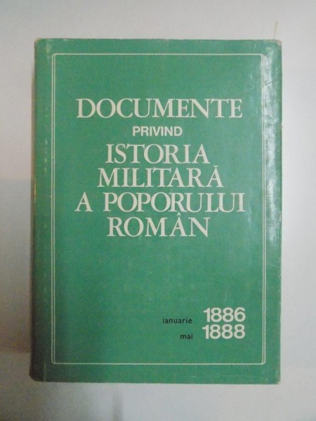 DOCUMENTE PRIVIND ISTORIA MILITARA A POPORULUI ROMAN , IANUARIE 1886 - MAI 1888 , INTOCMIT de CONSTANTIN CAZANISTEANU ... VICTOR ATANASIU , 1974