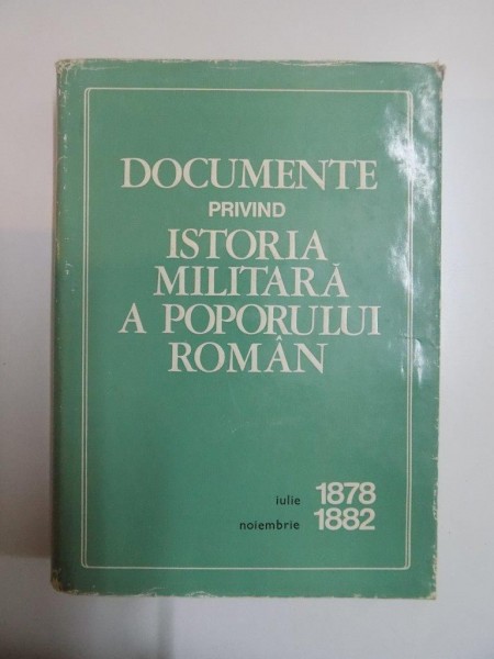 DOCUMENTE PRIVIND ISTORIA MILITARA A POPORULUI ROMAN , IULIE 1878 - NOIEMBRIE 1882 , INTOCMIT de CONSTANTIN CAZANISTEANU ... VICTOR ATANASIU , 1974