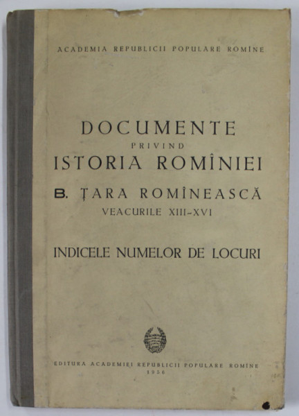 DOCUMENTE PRIVIND ISTORIA ROMANIEI B. TARA ROMANEASCA , VEACURILE XIII - XVI , INDICELE NUMELOR DE LOCURI , de ION DONAT ..TH . RADULESCU , 1956