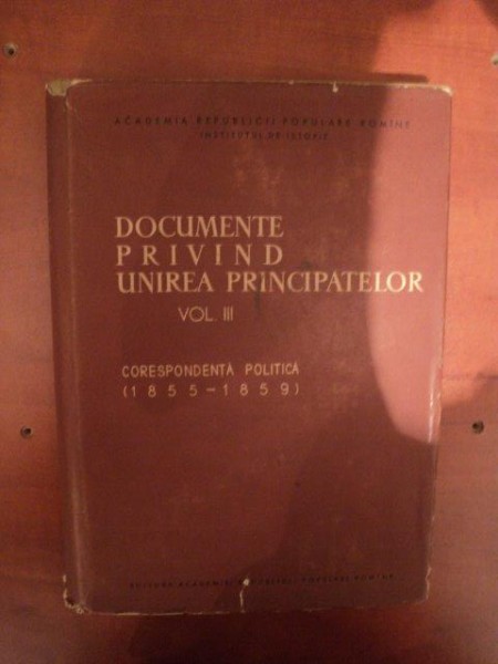 DOCUMENTE PRIVIND UNIREA PRINCIPATELOR VOL. III , CORESPONDENTA POLITICA ( 1855 - 1859 ) , 1963