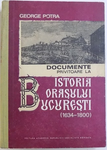 DOCUMENTE PRIVITOARE LA ISTORIA ORASULUI BUCURESTI (1634-1800)-GEORGE POTRA  BUCURESTI 1982 , DEDICATIE