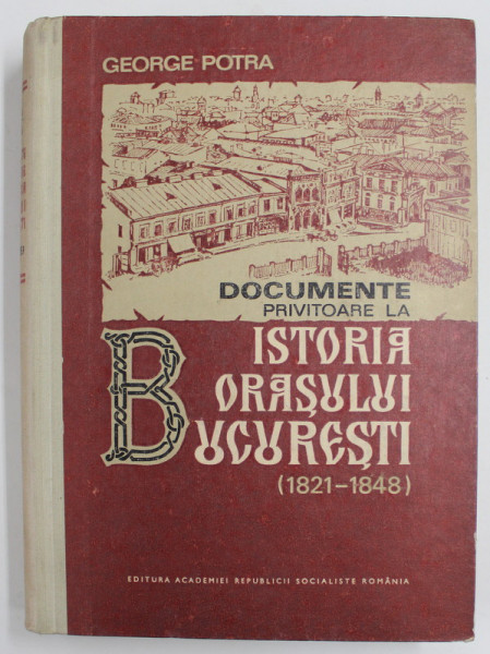 DOCUMENTE PRIVITOARE LA ISTORIA ORASULUI BUCURESTI ( 1821 - 1848) de GEORGE POTRA , 1975