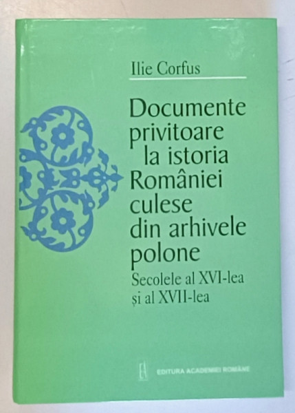 DOCUMENTE PRIVITOARE LA ISTORIA ROMANIEI CULESE DIN ARHIVELE POLONE , SECOLUL AL XVI - LEA de ILIE CORFUS , 2001 *EDITIE CARTONATA