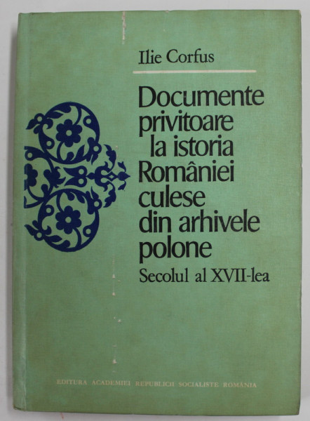 DOCUMENTE PRIVITOARE LA ISTORIA ROMANIEI CULESE DIN ARHIVELE POLONE , SECOLUL AL XVII LEA de ILIE CORFUS , 1983 , COTOR DEFECT , COPERTA CARTONATA