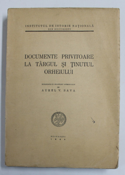 DOCUMENTE PRIVITOARE LA TARGUL SI TINUTUL ORHEIULUI de AUREL V. SAVA , Bucuresti 1944