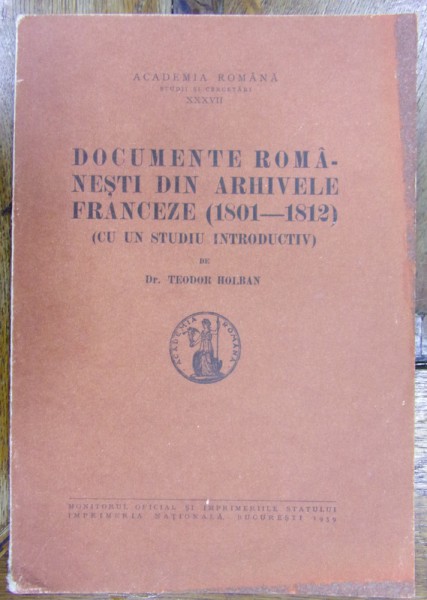 DOCUMENTE ROMANESTI DIN ARHIVELE FRANCEZE (1801 - 1812) ( CU UN STUDIU INTRODUCTIV) de TEODOR HOLBAN , 1939